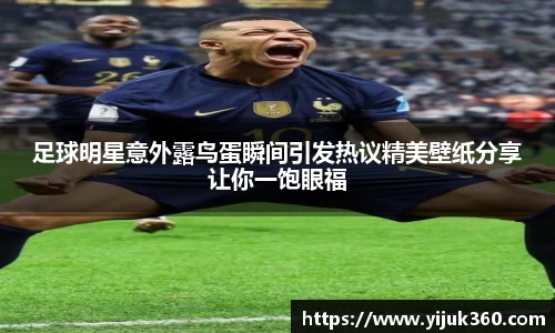 足球明星意外露鸟蛋瞬间引发热议精美壁纸分享让你一饱眼福