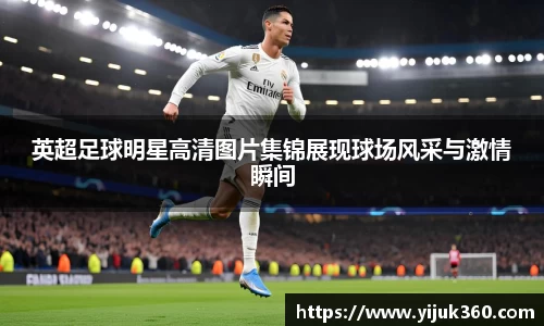 英超足球明星高清图片集锦展现球场风采与激情瞬间