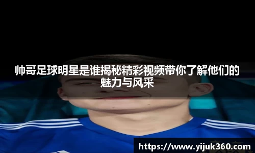 帅哥足球明星是谁揭秘精彩视频带你了解他们的魅力与风采