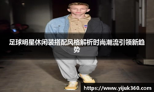 足球明星休闲装搭配风格解析时尚潮流引领新趋势